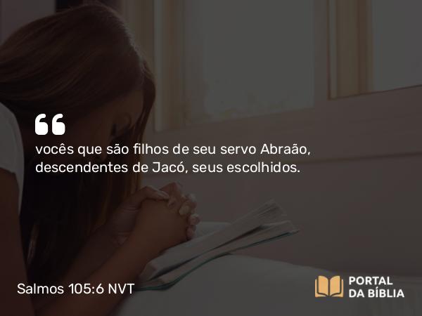 Salmos 105:6 NVT - vocês que são filhos de seu servo Abraão, descendentes de Jacó, seus escolhidos.