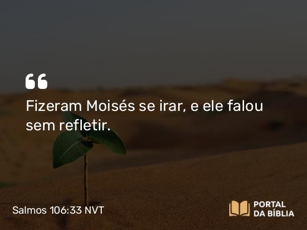 Salmos 106:33 NVT - Fizeram Moisés se irar, e ele falou sem refletir.