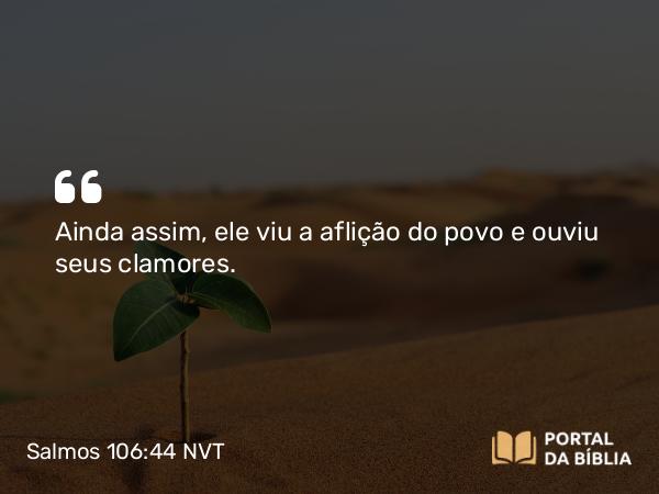 Salmos 106:44-45 NVT - Ainda assim, ele viu a aflição do povo e ouviu seus clamores.