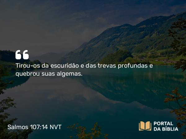 Salmos 107:14 NVT - Tirou-os da escuridão e das trevas profundas e quebrou suas algemas.