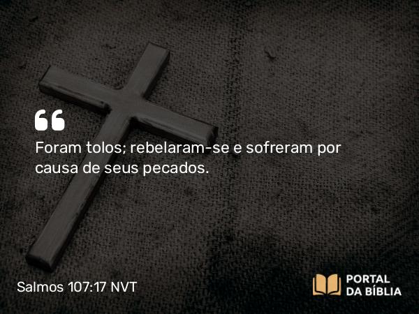 Salmos 107:17 NVT - Foram tolos; rebelaram-se e sofreram por causa de seus pecados.