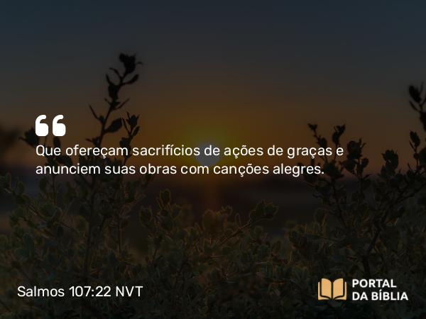 Salmos 107:22 NVT - Que ofereçam sacrifícios de ações de graças e anunciem suas obras com canções alegres.