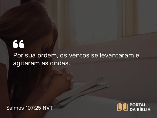 Salmos 107:25 NVT - Por sua ordem, os ventos se levantaram e agitaram as ondas.