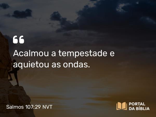 Salmos 107:29 NVT - Acalmou a tempestade e aquietou as ondas.