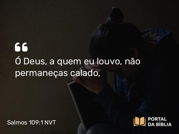 Salmos 109:1 NVT - Ó Deus, a quem eu louvo, não permaneças calado,