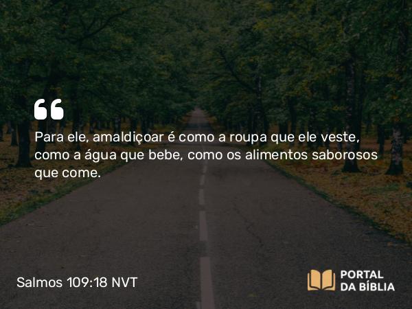 Salmos 109:18 NVT - Para ele, amaldiçoar é como a roupa que ele veste, como a água que bebe, como os alimentos saborosos que come.