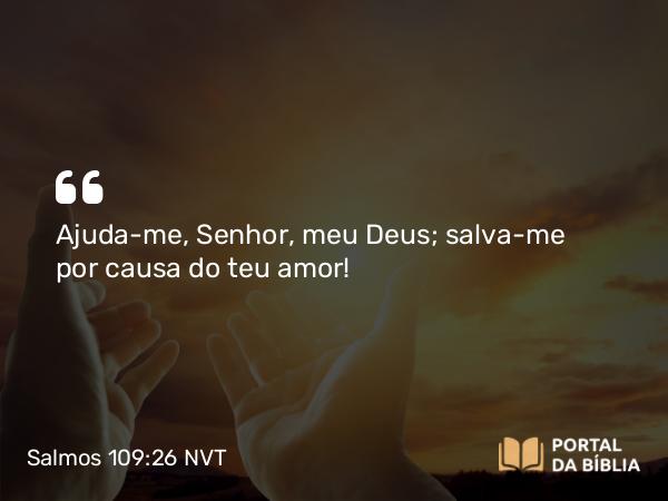 Salmos 109:26 NVT - Ajuda-me, SENHOR, meu Deus; salva-me por causa do teu amor!