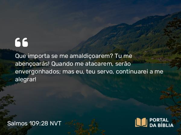 Salmos 109:28 NVT - Que importa se me amaldiçoarem? Tu me abençoarás! Quando me atacarem, serão envergonhados; mas eu, teu servo, continuarei a me alegrar!