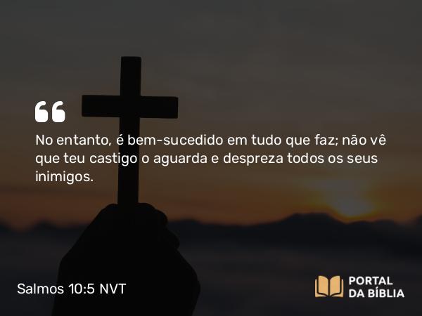 Salmos 10:5 NVT - No entanto, é bem-sucedido em tudo que faz; não vê que teu castigo o aguarda e despreza todos os seus inimigos.