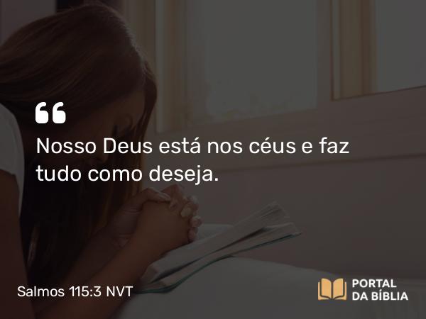 Salmos 115:3 NVT - Nosso Deus está nos céus e faz tudo como deseja.