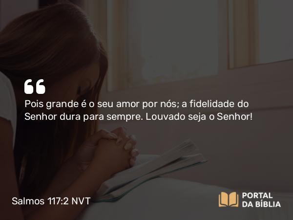 Salmos 117:2 NVT - Pois grande é o seu amor por nós; a fidelidade do SENHOR dura para sempre. Louvado seja o SENHOR!