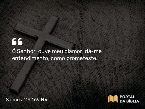 Salmos 119:169 NVT - Ó SENHOR, ouve meu clamor; dá-me entendimento, como prometeste.