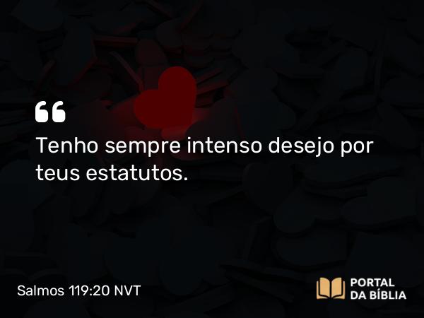 Salmos 119:20 NVT - Tenho sempre intenso desejo por teus estatutos.