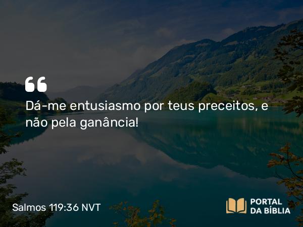 Salmos 119:36 NVT - Dá-me entusiasmo por teus preceitos, e não pela ganância!