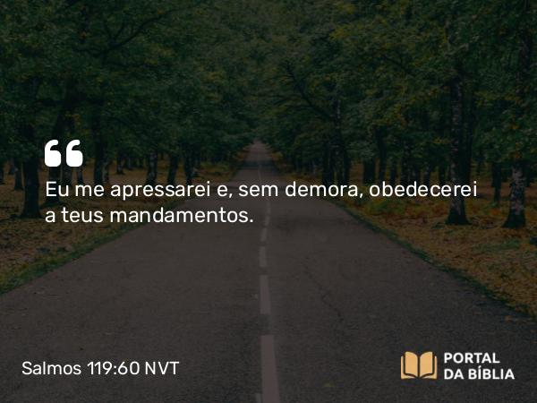 Salmos 119:60 NVT - Eu me apressarei e, sem demora, obedecerei a teus mandamentos.