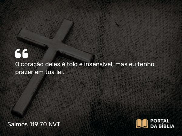 Salmos 119:70 NVT - O coração deles é tolo e insensível, mas eu tenho prazer em tua lei.