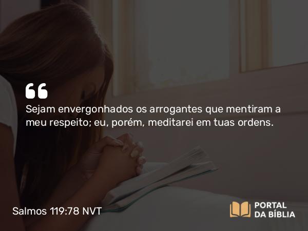 Salmos 119:78 NVT - Sejam envergonhados os arrogantes que mentiram a meu respeito; eu, porém, meditarei em tuas ordens.