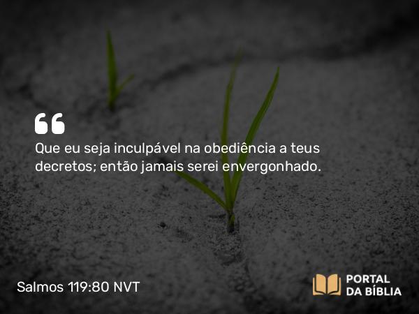 Salmos 119:80 NVT - Que eu seja inculpável na obediência a teus decretos; então jamais serei envergonhado.