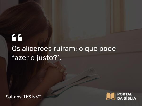 Salmos 11:3 NVT - Os alicerces ruíram; o que pode fazer o justo?”.