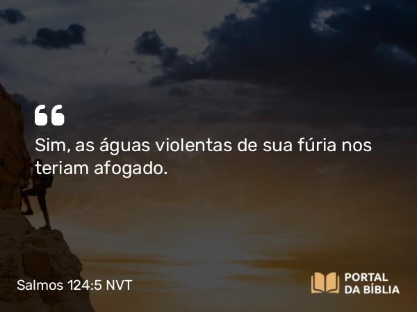 Salmos 124:5 NVT - Sim, as águas violentas de sua fúria nos teriam afogado.