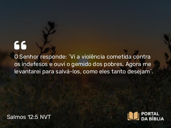 Salmos 12:5 NVT - O SENHOR responde: “Vi a violência cometida contra os indefesos e ouvi o gemido dos pobres. Agora me levantarei para salvá-los, como eles tanto desejam”.