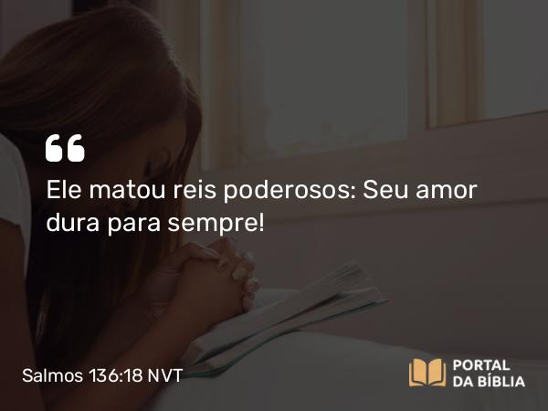 Salmos 136:18 NVT - Ele matou reis poderosos: Seu amor dura para sem