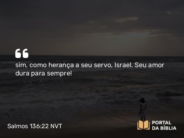 Salmos 136:22 NVT - sim, como herança a seu servo, Israel. Seu amor dura para sem