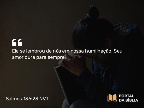 Salmos 136:23 NVT - Ele se lembrou de nós em nossa humilhação. Seu amor dura para sem