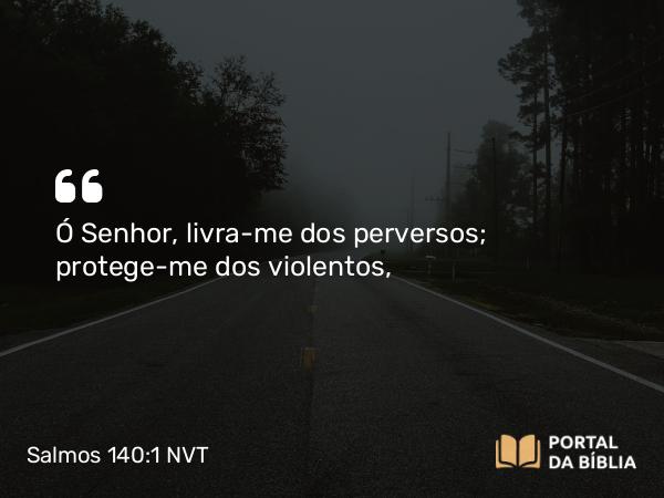 Salmos 140:1 NVT - Ó SENHOR, livra-me dos perversos; protege-me dos violentos,