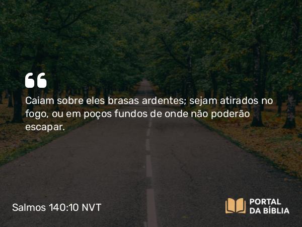 Salmos 140:10 NVT - Caiam sobre eles brasas ardentes; sejam atirados no fogo, ou em poços fundos de onde não poderão escapar.