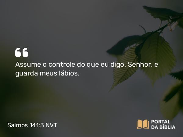 Salmos 141:3 NVT - Assume o controle do que eu digo, SENHOR, e guarda meus lábios.