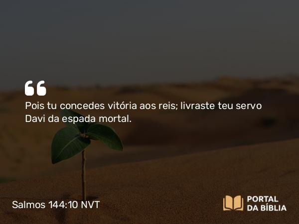 Salmos 144:10 NVT - Pois tu concedes vitória aos reis; livraste teu servo Davi da espada mortal.