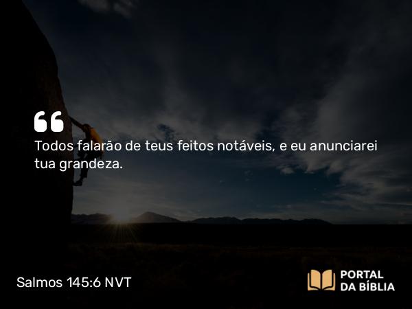 Salmos 145:6 NVT - Todos falarão de teus feitos notáveis, e eu anunciarei tua grandeza.