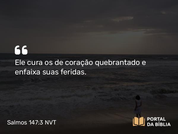 Salmos 147:3 NVT - Ele cura os de coração quebrantado e enfaixa suas feridas.