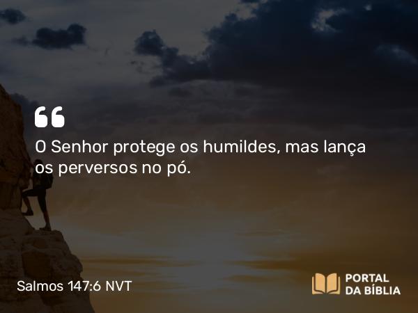 Salmos 147:6 NVT - O SENHOR protege os humildes, mas lança os perversos no pó.