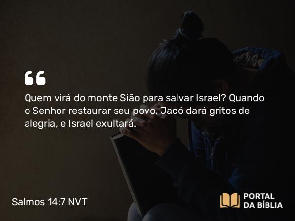 Salmos 14:7 NVT - Quem virá do monte Sião para salvar Israel? Quando o SENHOR restaurar seu povo, Jacó dará gritos de alegria, e Israel exultará.