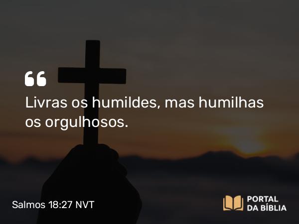 Salmos 18:27 NVT - Livras os humildes, mas humilhas os orgulhosos.