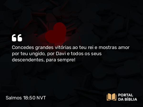 Salmos 18:50 NVT - Concedes grandes vitórias ao teu rei e mostras amor por teu ungido, por Davi e todos os seus descendentes, para sempre!