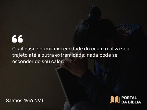 Salmos 19:6 NVT - O sol nasce numa extremidade do céu e realiza seu trajeto até a outra extremidade; nada pode se esconder de seu calor.