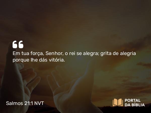 Salmos 21:1 NVT - Em tua força, SENHOR, o rei se alegra; grita de alegria porque lhe dás vitória.