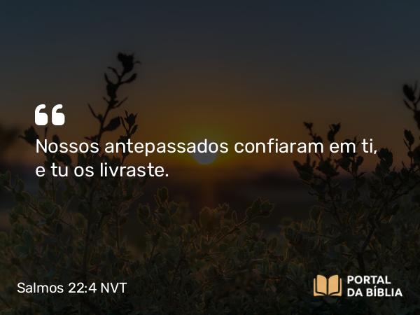 Salmos 22:4-5 NVT - Nossos antepassados confiaram em ti, e tu os livraste.