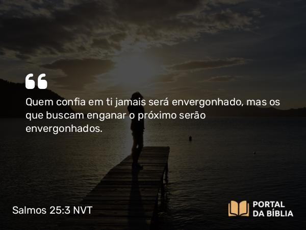 Salmos 25:3 NVT - Quem confia em ti jamais será envergonhado, mas os que buscam enganar o próximo serão envergonhados.