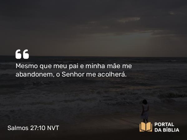 Salmos 27:10 NVT - Mesmo que meu pai e minha mãe me abandonem, o SENHOR me acolherá.