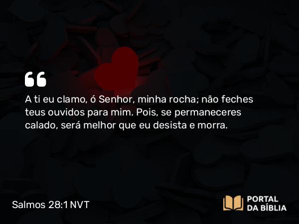 Salmos 28:1 NVT - A ti eu clamo, ó SENHOR, minha rocha; não feches teus ouvidos para mim. Pois, se permaneceres calado, será melhor que eu desista e morra.