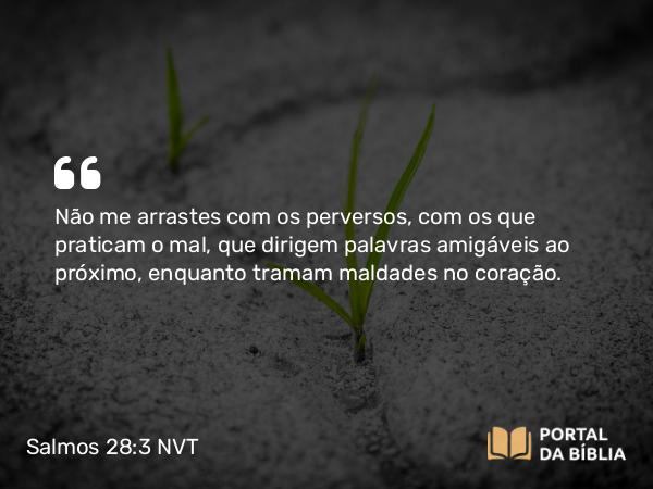 Salmos 28:3 NVT - Não me arrastes com os perversos, com os que praticam o mal, que dirigem palavras amigáveis ao próximo, enquanto tramam maldades no coração.