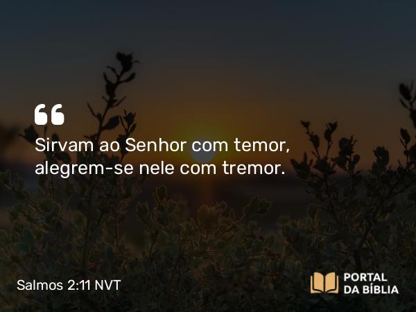 Salmos 2:11 NVT - Sirvam ao SENHOR com temor, alegrem-se nele com tremor.