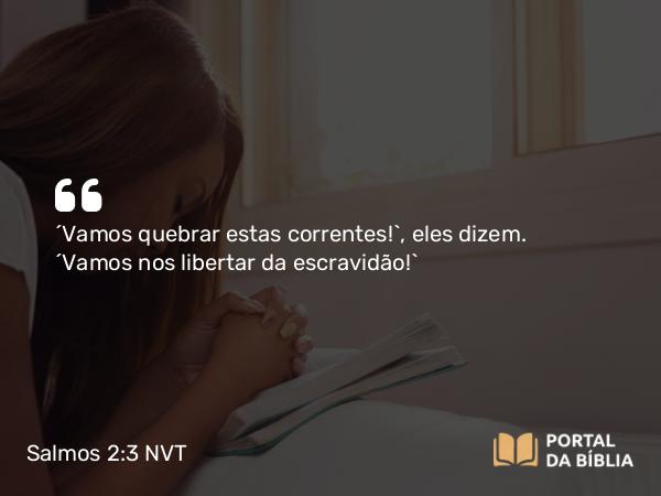 Salmos 2:3 NVT - “Vamos quebrar estas correntes!”, eles dizem. “Vamos nos libertar da escravidão!”