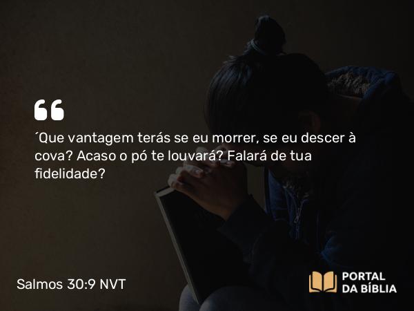 Salmos 30:9 NVT - “Que vantagem terás se eu morrer, se eu descer à cova? Acaso o pó te louvará? Falará de tua fidelidade?