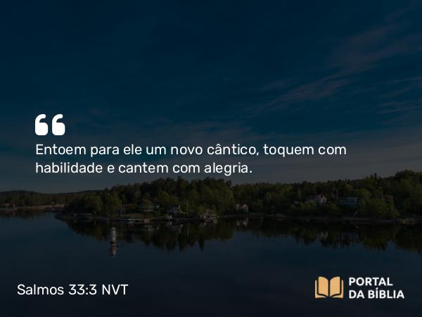 Salmos 33:3 NVT - Entoem para ele um novo cântico, toquem com habilidade e cantem com alegria.