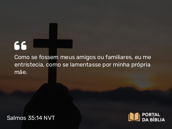 Salmos 35:14 NVT - Como se fossem meus amigos ou familiares, eu me entristecia, como se lamentasse por minha própria mãe.